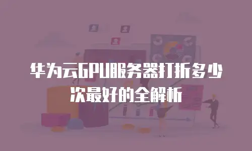 华为云GPU服务器打折多少次最好的全解析