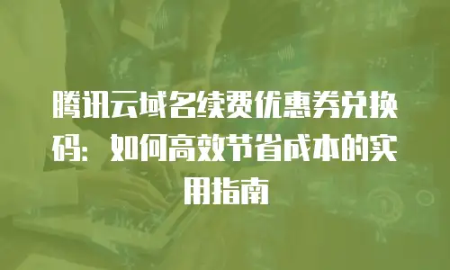 腾讯云域名续费优惠券兑换码：如何高效节省成本的实用指南