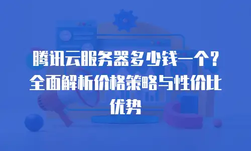 腾讯云服务器多少钱一个？全面解析价格策略与性价比优势
