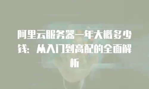 阿里云服务器一年大概多少钱：从入门到高配的全面解析