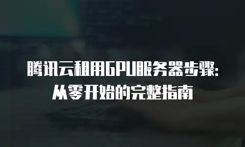 腾讯云租用GPU服务器步骤：从零开始的完整指南