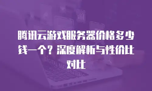 腾讯云游戏服务器价格多少钱一个？深度解析与性价比对比