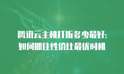 腾讯云主机打折多少最好：如何抓住性价比最优时机