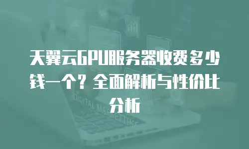 天翼云GPU服务器收费多少钱一个？全面解析与性价比分析