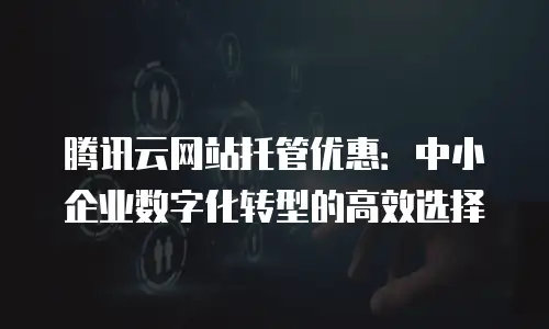 腾讯云网站托管优惠：中小企业数字化转型的高效选择