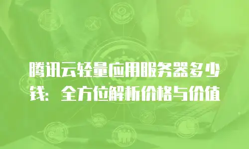 腾讯云轻量应用服务器多少钱：全方位解析价格与价值