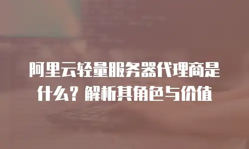 阿里云轻量服务器代理商是什么？解析其角色与价值