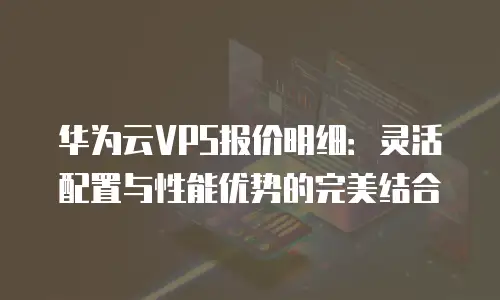华为云VPS报价明细：灵活配置与性能优势的完美结合