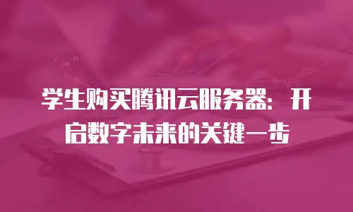 学生购买腾讯云服务器：开启数字未来的关键一步
