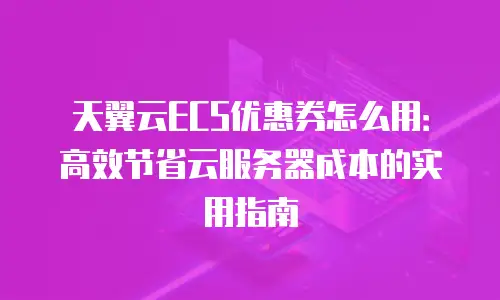 天翼云ECS优惠券怎么用：高效节省云服务器成本的实用指南