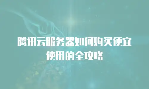 腾讯云服务器如何购买便宜使用的全攻略