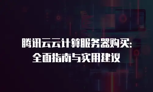 腾讯云云计算服务器购买：全面指南与实用建议