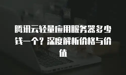 腾讯云轻量应用服务器多少钱一个？深度解析价格与价值