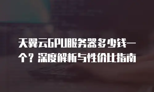 天翼云GPU服务器多少钱一个？深度解析与性价比指南