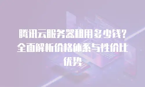 腾讯云服务器租用多少钱？全面解析价格体系与性价比优势