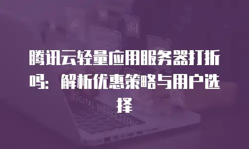 腾讯云轻量应用服务器打折吗：解析优惠策略与用户选择