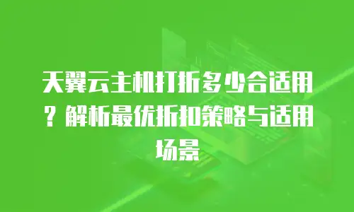 天翼云主机打折多少合适用？解析最优折扣策略与适用场景