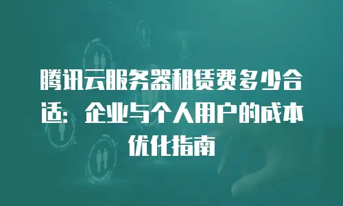 腾讯云服务器租赁费多少合适：企业与个人用户的成本优化指南