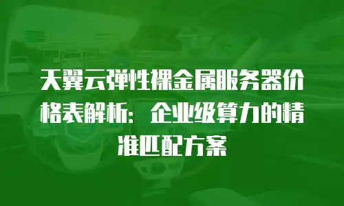 天翼云弹性裸金属服务器价格表解析：企业级算力的精准匹配方案