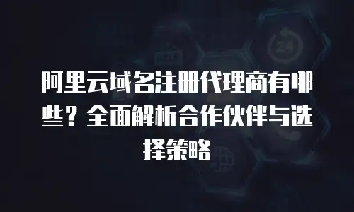 阿里云域名注册代理商有哪些？全面解析合作伙伴与选择策略