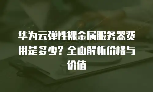 华为云弹性裸金属服务器费用是多少？全面解析价格与价值