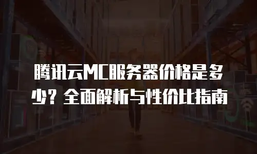 腾讯云MC服务器价格是多少？全面解析与性价比指南