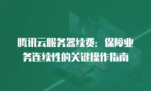 腾讯云服务器续费：保障业务连续性的关键操作指南