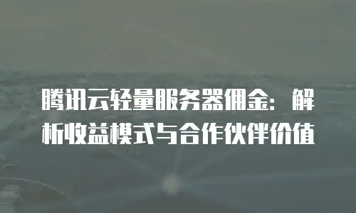腾讯云轻量服务器佣金：解析收益模式与合作伙伴价值