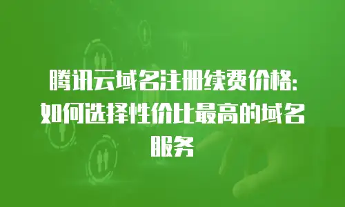 腾讯云域名注册续费价格：如何选择性价比最高的域名服务