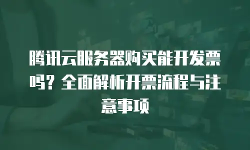 腾讯云服务器购买能开发票吗？全面解析开票流程与注意事项
