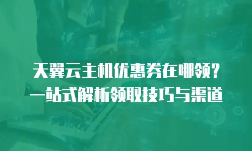 天翼云主机优惠券在哪领？一站式解析领取技巧与渠道