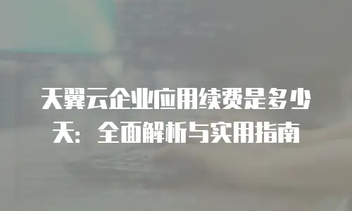 天翼云企业应用续费是多少天：全面解析与实用指南