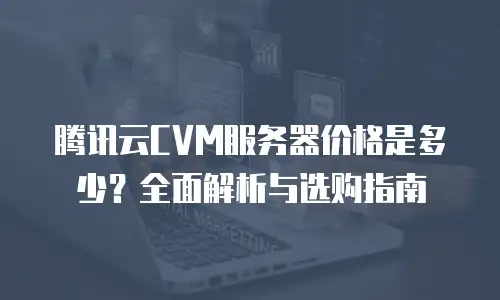 腾讯云CVM服务器价格是多少？全面解析与选购指南
