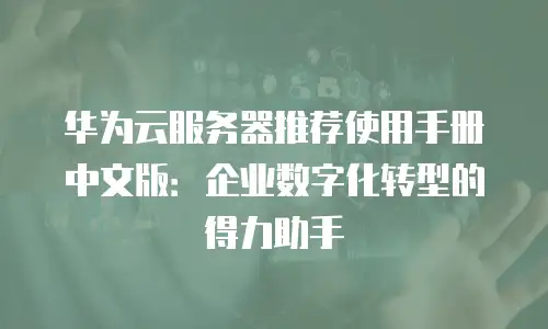 华为云服务器推荐使用手册中文版：企业数字化转型的得力助手