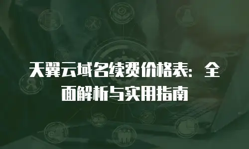 天翼云域名续费价格表：全面解析与实用指南