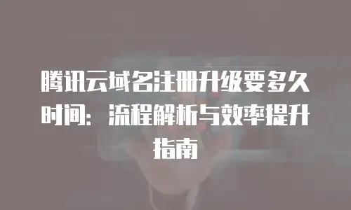 腾讯云域名注册升级要多久时间：流程解析与效率提升指南