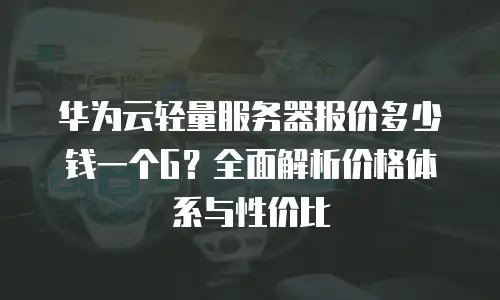 华为云轻量服务器报价多少钱一个G？全面解析价格体系与性价比