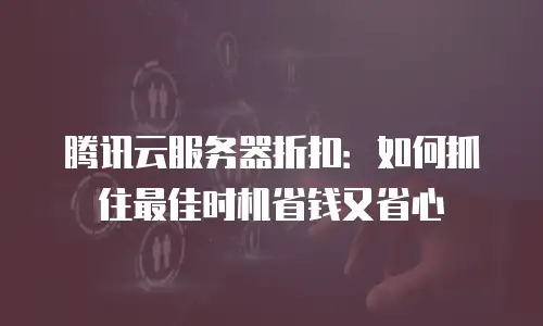 腾讯云服务器折扣：如何抓住最佳时机省钱又省心