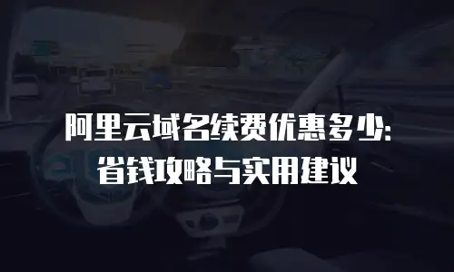 阿里云域名续费优惠多少：省钱攻略与实用建议