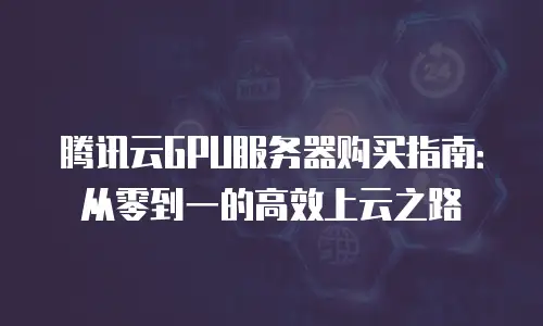 腾讯云GPU服务器购买指南：从零到一的高效上云之路