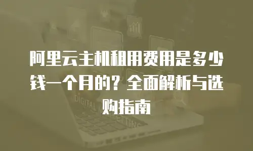 阿里云主机租用费用是多少钱一个月的？全面解析与选购指南