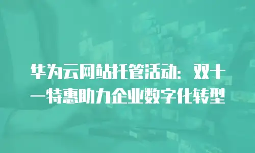 华为云网站托管活动：双十一特惠助力企业数字化转型