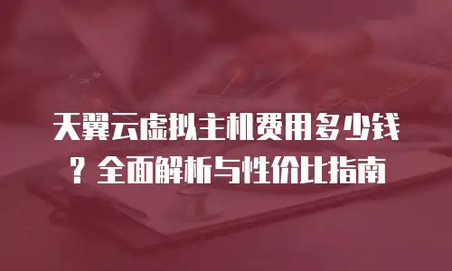 天翼云虚拟主机费用多少钱？全面解析与性价比指南