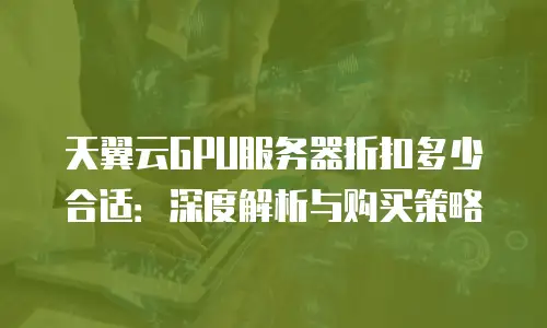 天翼云GPU服务器折扣多少合适：深度解析与购买策略