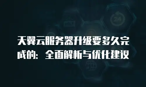 天翼云服务器升级要多久完成的：全面解析与优化建议