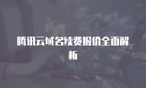 腾讯云域名续费报价全面解析