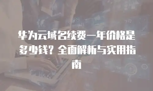 华为云域名续费一年价格是多少钱？全面解析与实用指南