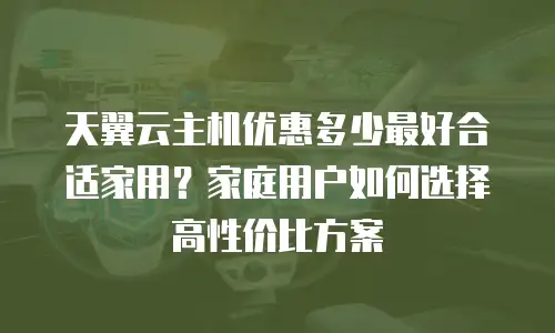 天翼云主机优惠多少最好合适家用？家庭用户如何选择高性价比方案
