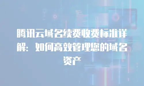 腾讯云域名续费收费标准详解：如何高效管理您的域名资产