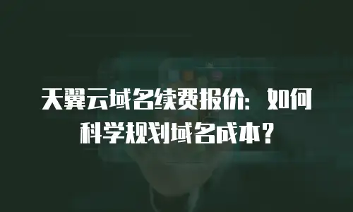 天翼云域名续费报价：如何科学规划域名成本？